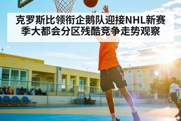 克罗斯比领衔企鹅队迎接NHL新赛季大都会分区残酷竞争走势观察